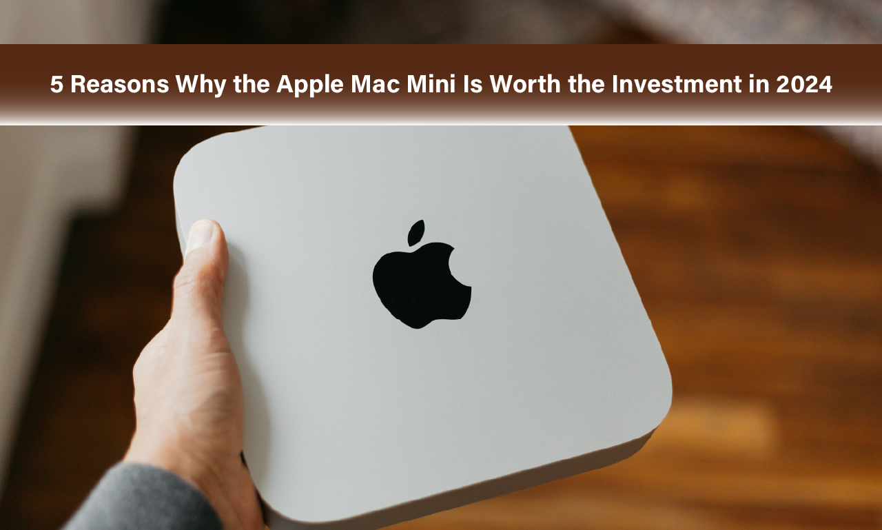 5 Reasons Why the Apple Mac Mini Is Worth the Investment in 2024